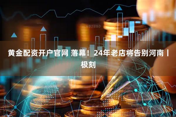 黄金配资开户官网 落幕！24年老店将告别河南丨极刻