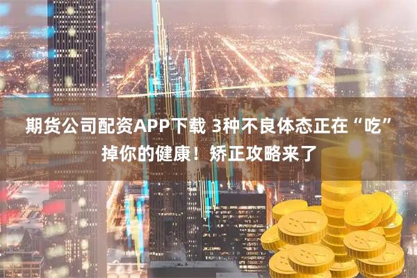 期货公司配资APP下载 3种不良体态正在“吃”掉你的健康！矫正攻略来了