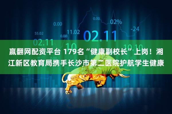 赢翻网配资平台 179名“健康副校长”上岗！湘江新区教育局携手长沙市第二医院护航学生健康
