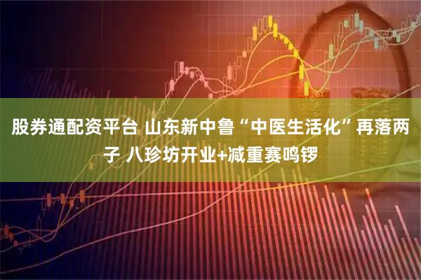 股券通配资平台 山东新中鲁“中医生活化”再落两子 八珍坊开业+减重赛鸣锣