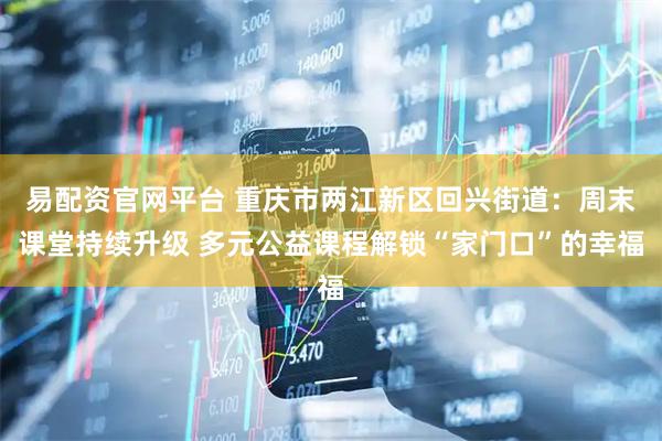 易配资官网平台 重庆市两江新区回兴街道：周末课堂持续升级 多元公益课程解锁“家门口”的幸福