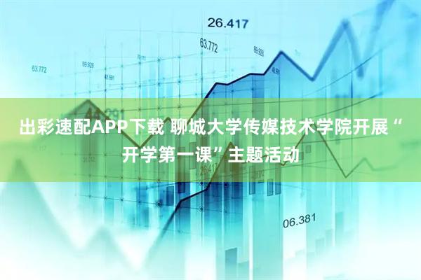 出彩速配APP下载 聊城大学传媒技术学院开展“开学第一课”主题活动