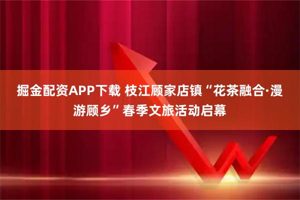 掘金配资APP下载 枝江顾家店镇“花茶融合·漫游顾乡”春季文旅活动启幕