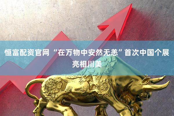 恒富配资官网 “在万物中安然无恙”首次中国个展亮相川美