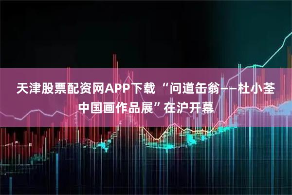 天津股票配资网APP下载 “问道缶翁——杜小荃中国画作品展”在沪开幕
