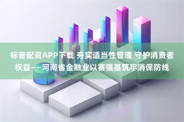 标普配资APP下载 夯实适当性管理 守护消费者权益——河南省金融业以赛强基筑牢消保防线