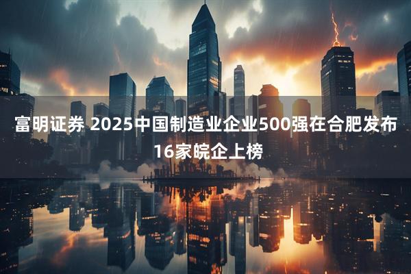 富明证券 2025中国制造业企业500强在合肥发布 16家皖企上榜
