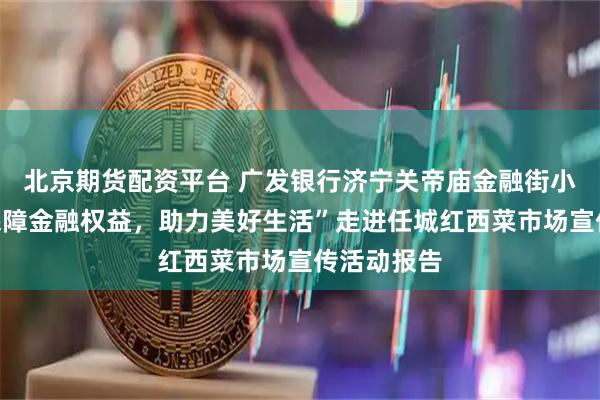 北京期货配资平台 广发银行济宁关帝庙金融街小微支行“保障金融权益，助力美好生活”走进任城红西菜市场宣传活动报告