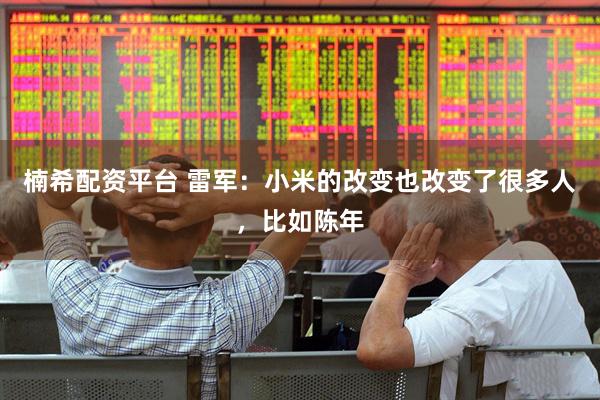 楠希配资平台 雷军：小米的改变也改变了很多人，比如陈年
