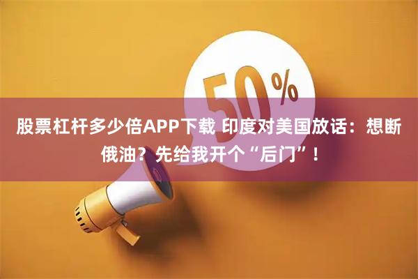 股票杠杆多少倍APP下载 印度对美国放话：想断俄油？先给我开个“后门”！