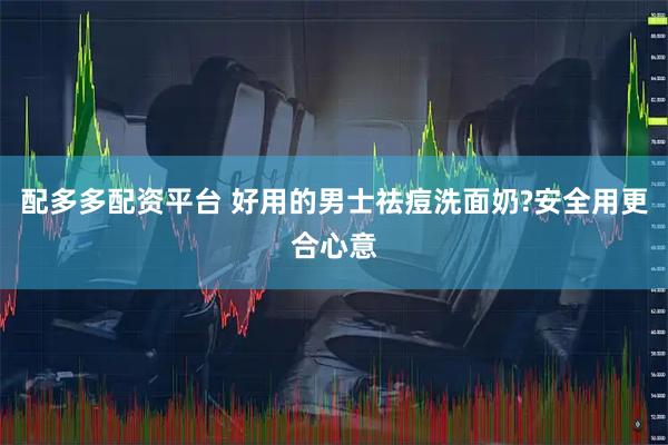 配多多配资平台 好用的男士祛痘洗面奶?安全用更合心意