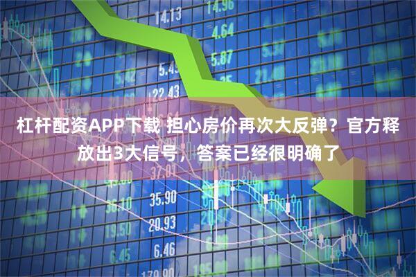 杠杆配资APP下载 担心房价再次大反弹？官方释放出3大信号，答案已经很明确了