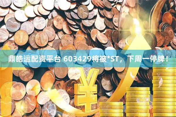鼎皓运配资平台 603429将被*ST，下周一停牌！