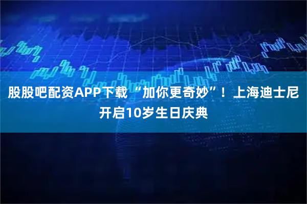股股吧配资APP下载 “加你更奇妙”！上海迪士尼开启10岁生日庆典