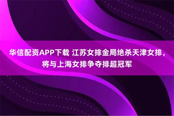 华信配资APP下载 江苏女排金局绝杀天津女排，将与上海女排争夺排超冠军