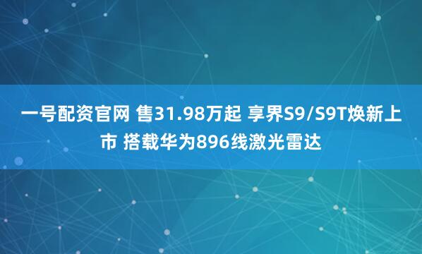 一号配资官网 售31.98万起 享界S9/S9T焕新上市 搭载华为896线激光雷达