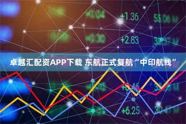 卓越汇配资APP下载 东航正式复航“中印航线”