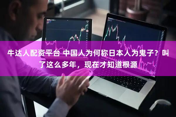 牛达人配资平台 中国人为何称日本人为鬼子？叫了这么多年，现在才知道根源