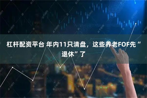 杠杆配资平台 年内11只清盘，这些养老FOF先“退休”了