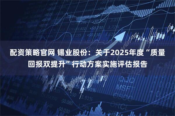 配资策略官网 锡业股份：关于2025年度“质量回报双提升”行动方案实施评估报告