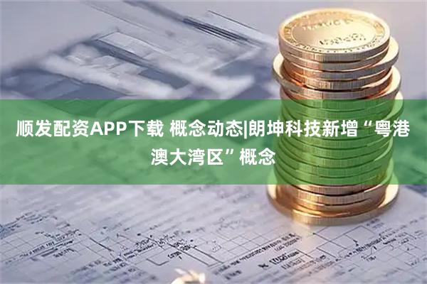 顺发配资APP下载 概念动态|朗坤科技新增“粤港澳大湾区”概念