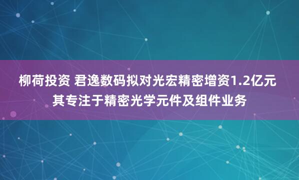 柳荷投资 君逸数码拟对光宏精密增资1.2亿元 其专注于精密光学元件及组件业务