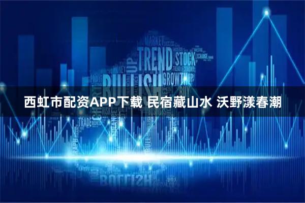 西虹市配资APP下载 民宿藏山水 沃野漾春潮