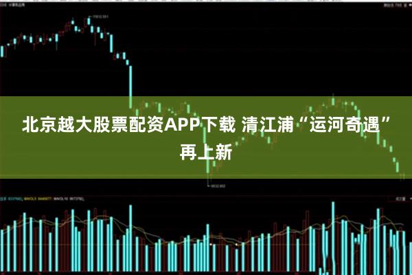 北京越大股票配资APP下载 清江浦“运河奇遇”再上新
