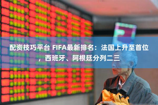 配资技巧平台 FIFA最新排名：法国上升至首位，西班牙、阿根廷分列二三
