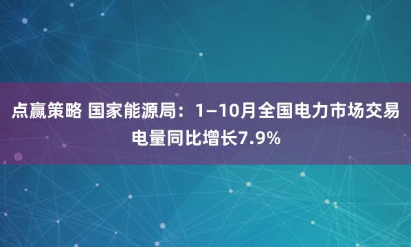 点赢策略 国家能源局：1—10月全国电力市场交易电量同比增长7.9%