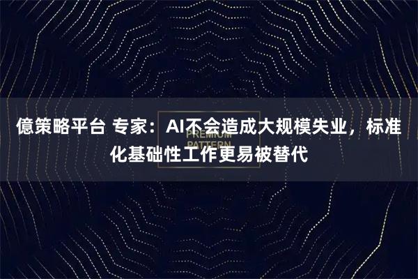億策略平台 专家：AI不会造成大规模失业，标准化基础性工作更易被替代