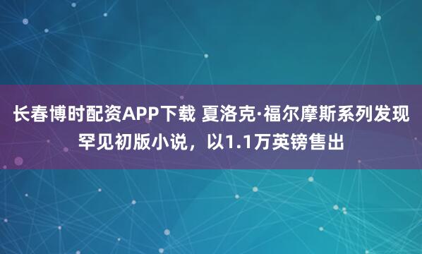 长春博时配资APP下载 夏洛克·福尔摩斯系列发现罕见初版小说，以1.1万英镑售出
