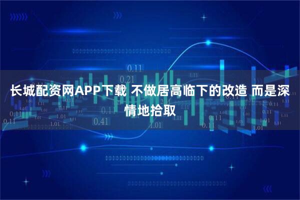 长城配资网APP下载 不做居高临下的改造 而是深情地拾取