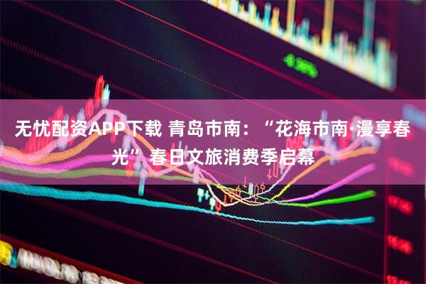 无忧配资APP下载 青岛市南：“花海市南·漫享春光” 春日文旅消费季启幕