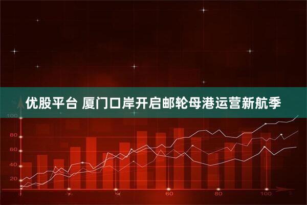 优股平台 厦门口岸开启邮轮母港运营新航季