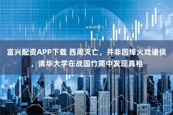 富兴配资APP下载 西周灭亡，并非因烽火戏诸侯，清华大学在战国竹简中发现真相