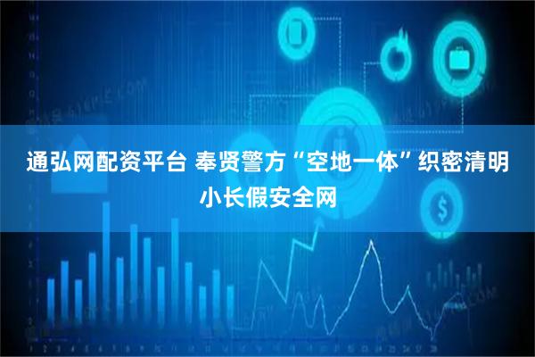 通弘网配资平台 奉贤警方“空地一体”织密清明小长假安全网