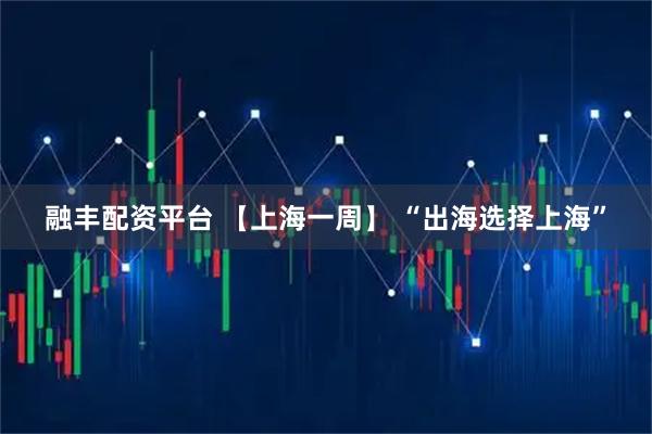 融丰配资平台 【上海一周】 “出海选择上海”