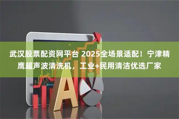武汉股票配资网平台 2025全场景适配！宁津精鹰超声波清洗机，工业+民用清洁优选厂家