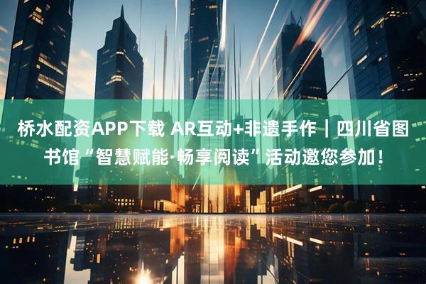 桥水配资APP下载 AR互动+非遗手作｜四川省图书馆“智慧赋能·畅享阅读”活动邀您参加！