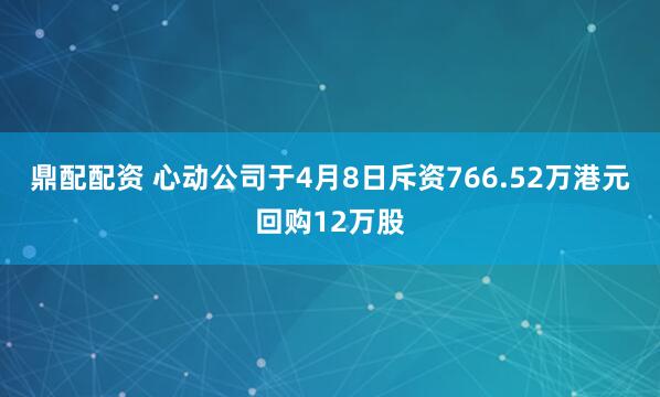 鼎配配资 心动公司于4月8日斥资766.52万港元回购12万股