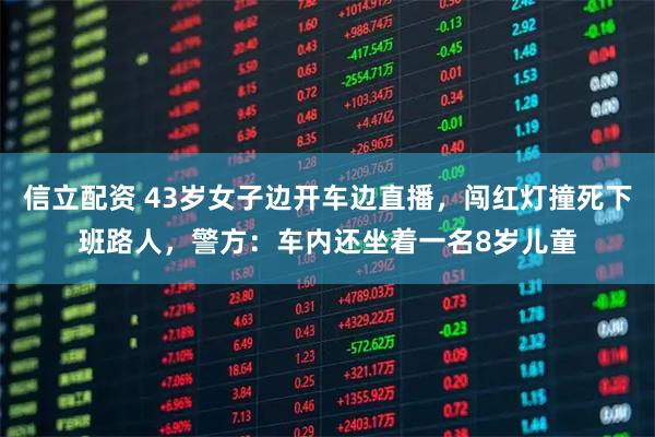 信立配资 43岁女子边开车边直播，闯红灯撞死下班路人，警方：车内还坐着一名8岁儿童