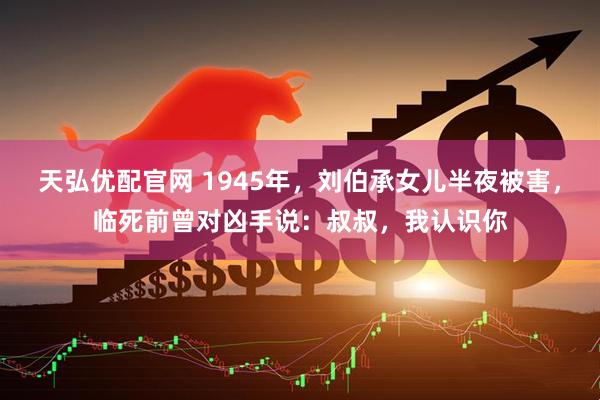 天弘优配官网 1945年，刘伯承女儿半夜被害，临死前曾对凶手说：叔叔，我认识你