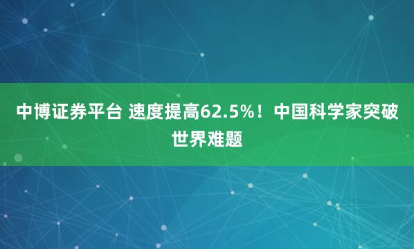 中博证券平台 速度提高62.5%！中国科学家突破世界难题