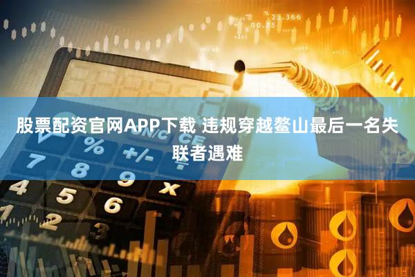 股票配资官网APP下载 违规穿越鳌山最后一名失联者遇难