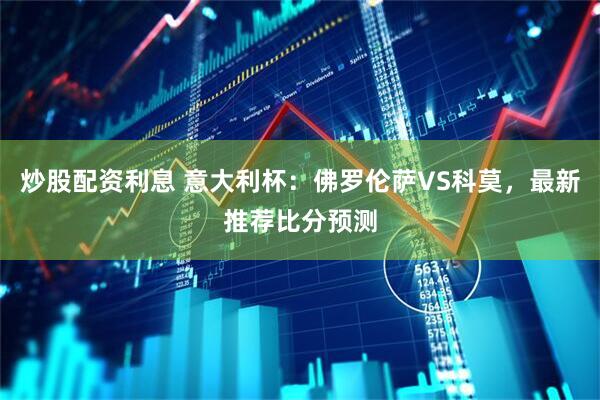 炒股配资利息 意大利杯：佛罗伦萨VS科莫，最新推荐比分预测