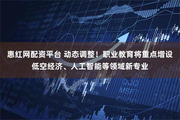 惠红网配资平台 动态调整！职业教育将重点增设低空经济、人工智能等领域新专业