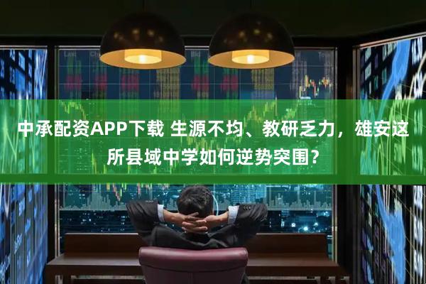 中承配资APP下载 生源不均、教研乏力，雄安这所县域中学如何逆势突围？