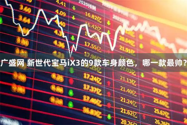 广盛网 新世代宝马iX3的9款车身颜色，哪一款最帅？