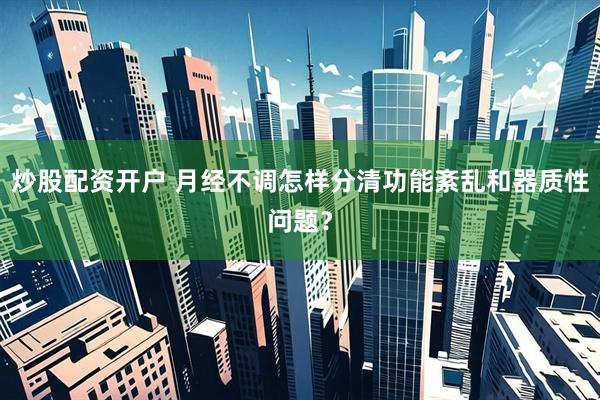 炒股配资开户 月经不调怎样分清功能紊乱和器质性问题？